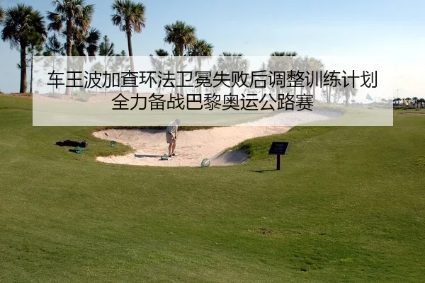车王波加查环法卫冕失败后调整训练计划 全力备战巴黎奥运公路赛
